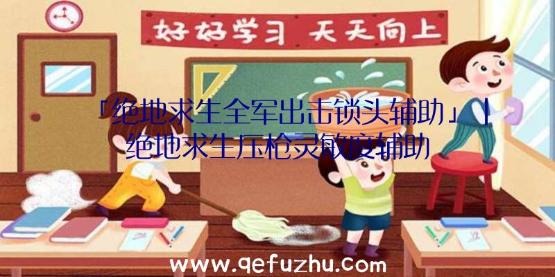 「绝地求生全军出击锁头辅助」|绝地求生压枪灵敏度辅助